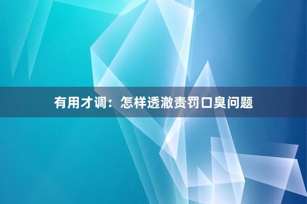 有用才调：怎样透澈责罚口臭问题