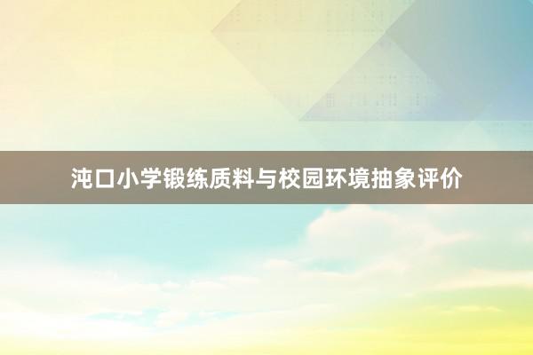 沌口小学锻练质料与校园环境抽象评价