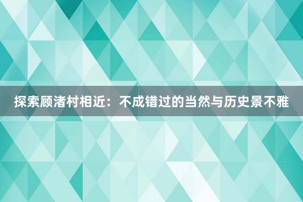 探索顾渚村相近：不成错过的当然与历史景不雅