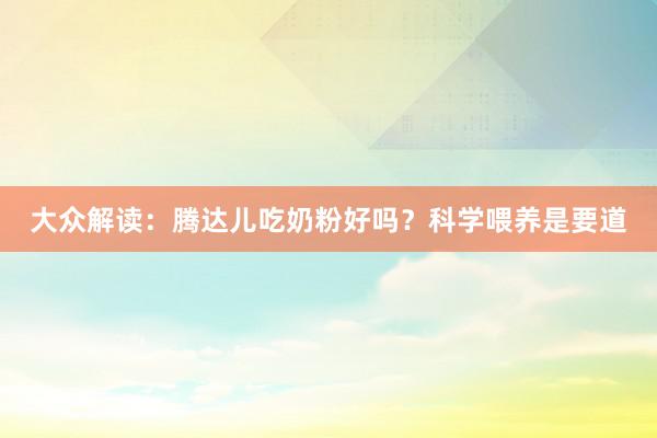 大众解读：腾达儿吃奶粉好吗？科学喂养是要道