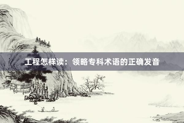工程怎样读：领略专科术语的正确发音