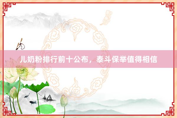 儿奶粉排行前十公布，泰斗保举值得相信