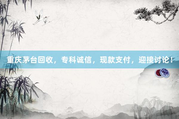 重庆茅台回收，专科诚信，现款支付，迎接讨论！