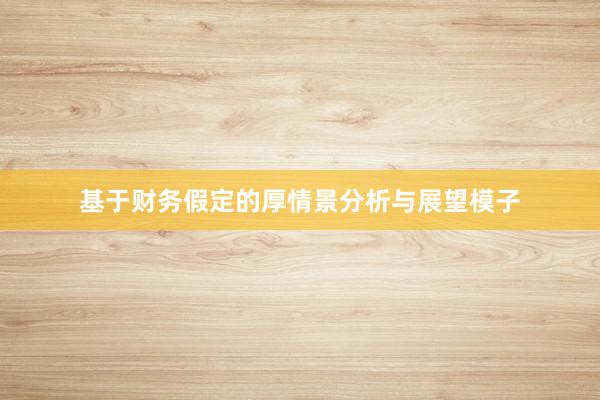 基于财务假定的厚情景分析与展望模子