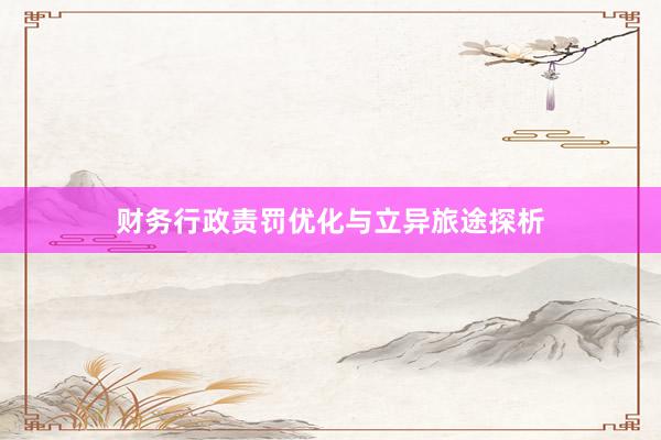 财务行政责罚优化与立异旅途探析