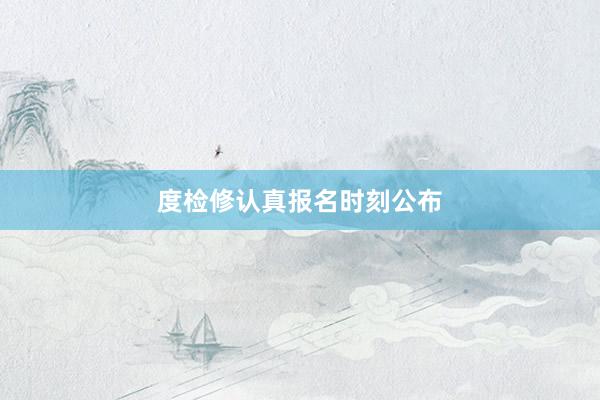 度检修认真报名时刻公布