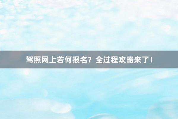 驾照网上若何报名？全过程攻略来了！