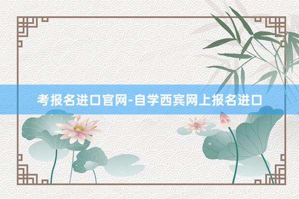 考报名进口官网-自学西宾网上报名进口