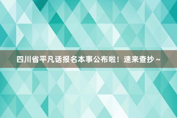 四川省平凡话报名本事公布啦！速来查抄～