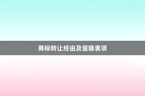 商标转让经由及留隐衷项