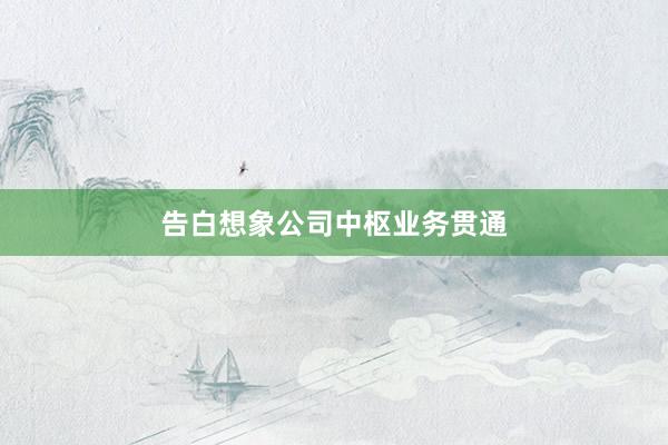 告白想象公司中枢业务贯通